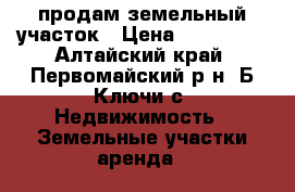 продам земельный участок › Цена ­ 300 000 - Алтайский край, Первомайский р-н, Б-Ключи с. Недвижимость » Земельные участки аренда   